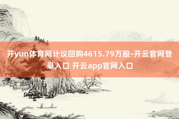开yun体育网计议回购4615.79万股-开云官网登录入口 开云app官网入口