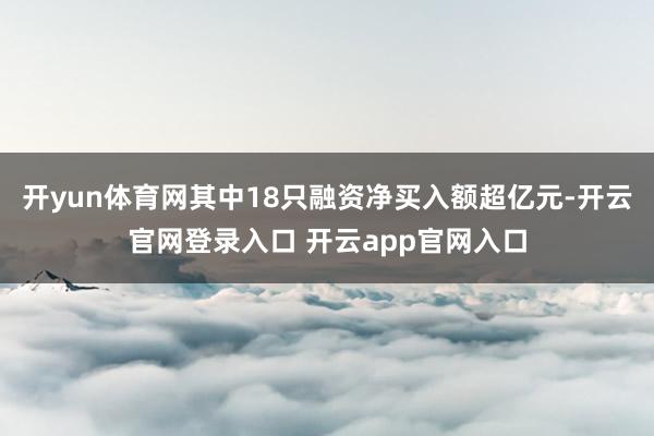 开yun体育网其中18只融资净买入额超亿元-开云官网登录入口 开云app官网入口
