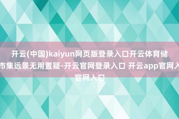 开云(中国)kaiyun网页版登录入口开云体育储能市集远景无用置疑-开云官网登录入口 开云app官网入口