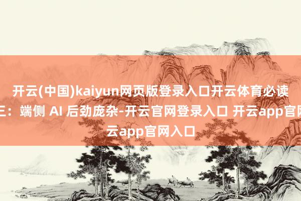 开云(中国)kaiyun网页版登录入口开云体育必读要闻三：端侧 AI 后劲庞杂-开云官网登录入口 开云app官网入口