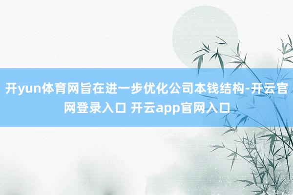 开yun体育网旨在进一步优化公司本钱结构-开云官网登录入口 开云app官网入口