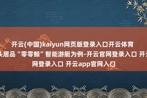 开云(中国)kaiyun网页版登录入口开云体育 以零度科技拳头居品“零零鲸”智能游艇为例-开云官网登录入口 开云app官网入口