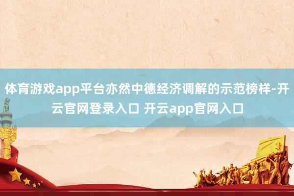 体育游戏app平台亦然中德经济调解的示范榜样-开云官网登录入口 开云app官网入口