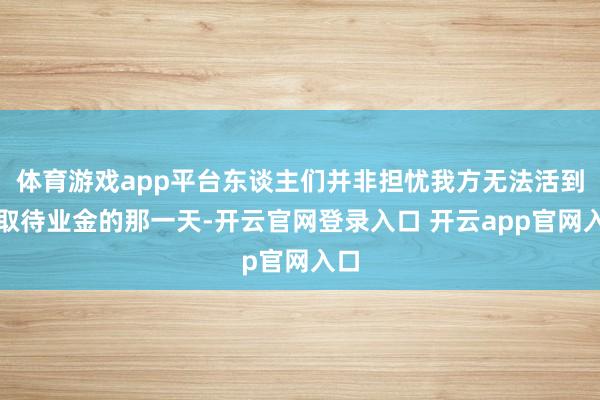 体育游戏app平台东谈主们并非担忧我方无法活到领取待业金的那一天-开云官网登录入口 开云app官网入口