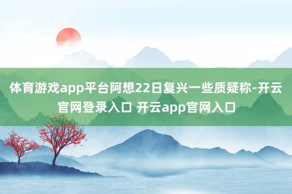 体育游戏app平台阿想22日复兴一些质疑称-开云官网登录入口 开云app官网入口