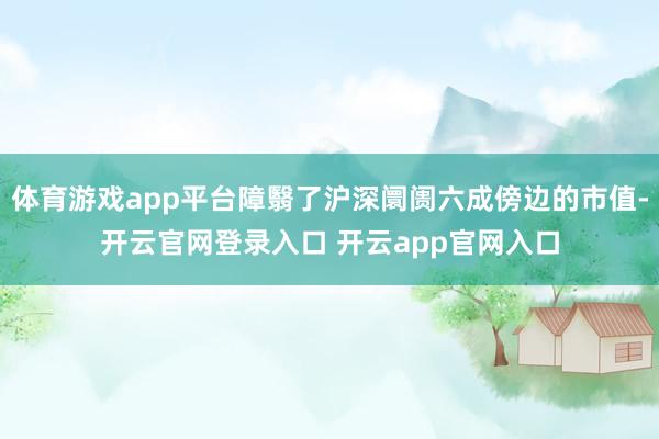 体育游戏app平台障翳了沪深阛阓六成傍边的市值-开云官网登录入口 开云app官网入口