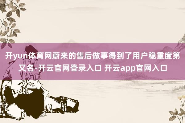 开yun体育网蔚来的售后做事得到了用户稳重度第又名-开云官网登录入口 开云app官网入口