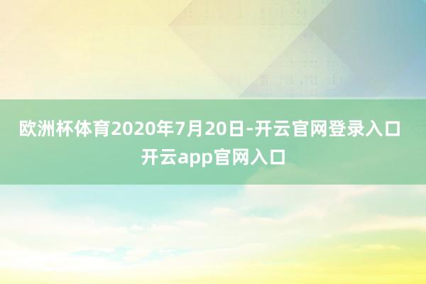 欧洲杯体育2020年7月20日-开云官网登录入口 开云app官网入口