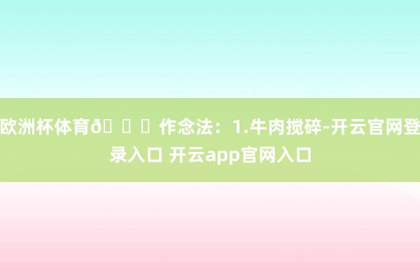 欧洲杯体育📝作念法：1.牛肉搅碎-开云官网登录入口 开云app官网入口