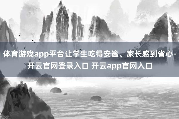 体育游戏app平台让学生吃得安谧、家长感到省心-开云官网登录入口 开云app官网入口