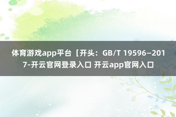 体育游戏app平台［开头：GB/T 19596—2017-开云官网登录入口 开云app官网入口