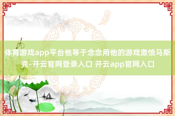 体育游戏app平台他等于念念用他的游戏激愤马斯克-开云官网登录入口 开云app官网入口