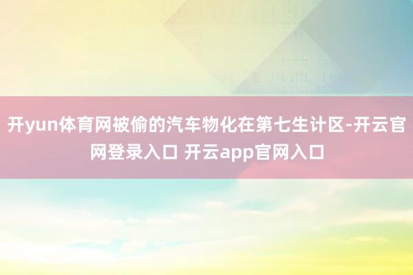 开yun体育网被偷的汽车物化在第七生计区-开云官网登录入口 开云app官网入口