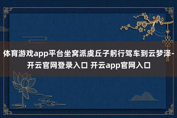 体育游戏app平台坐窝派虞丘子躬行驾车到云梦泽-开云官网登录入口 开云app官网入口