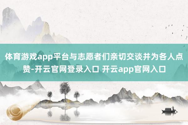 体育游戏app平台与志愿者们亲切交谈并为各人点赞-开云官网登录入口 开云app官网入口