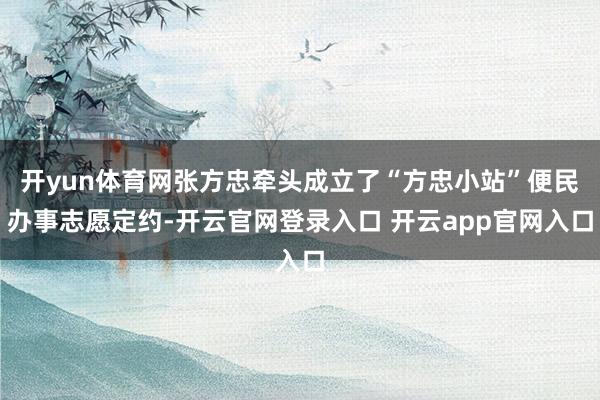 开yun体育网张方忠牵头成立了“方忠小站”便民办事志愿定约-开云官网登录入口 开云app官网入口