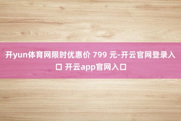 开yun体育网限时优惠价 799 元-开云官网登录入口 开云app官网入口