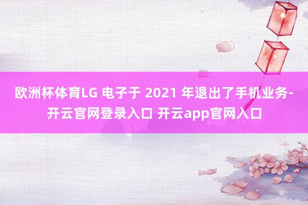 欧洲杯体育LG 电子于 2021 年退出了手机业务-开云官网登录入口 开云app官网入口