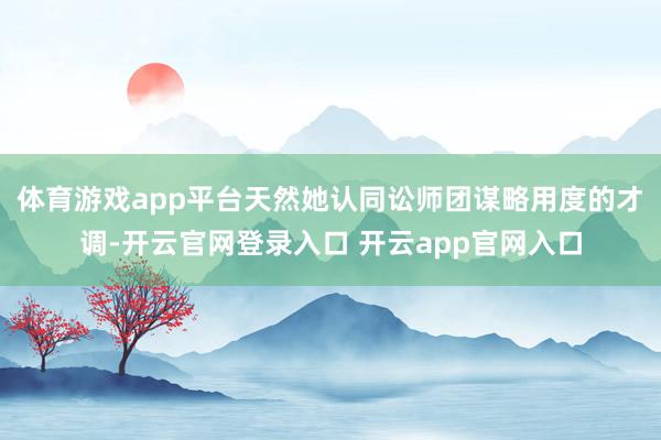 体育游戏app平台天然她认同讼师团谋略用度的才调-开云官网登录入口 开云app官网入口