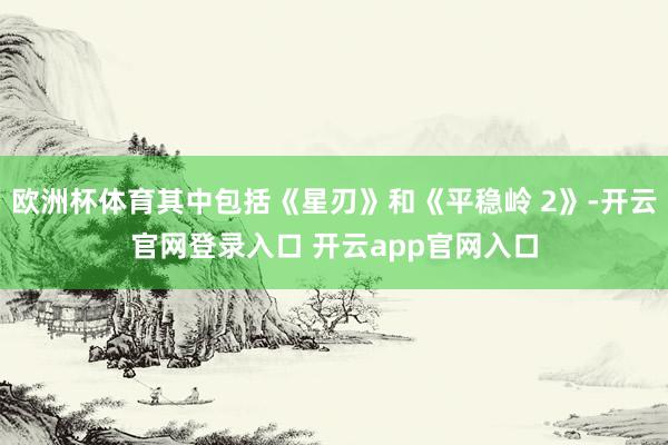 欧洲杯体育其中包括《星刃》和《平稳岭 2》-开云官网登录入口 开云app官网入口
