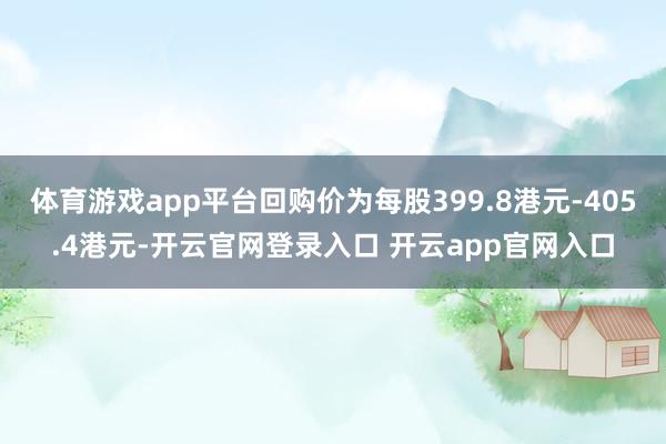 体育游戏app平台回购价为每股399.8港元-405.4港元-开云官网登录入口 开云app官网入口