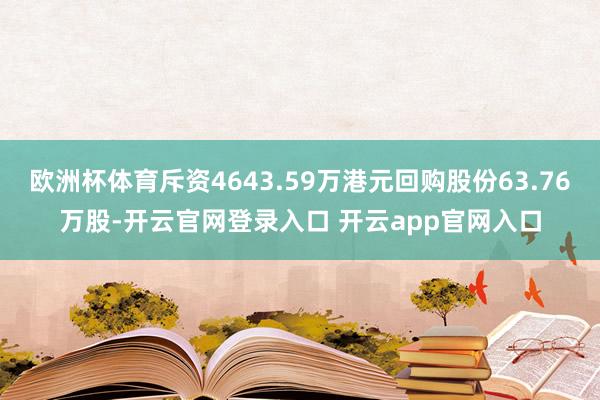 欧洲杯体育斥资4643.59万港元回购股份63.76万股-开云官网登录入口 开云app官网入口