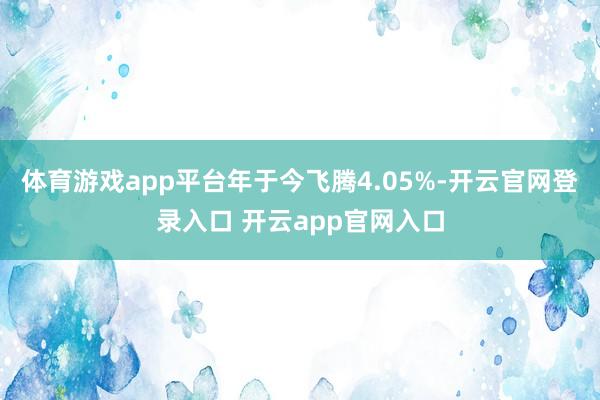 体育游戏app平台年于今飞腾4.05%-开云官网登录入口 开云app官网入口