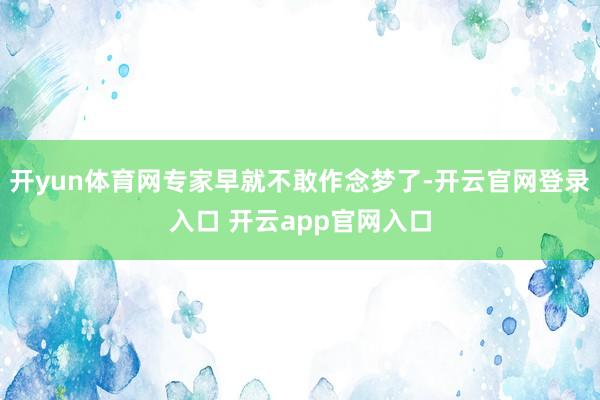 开yun体育网专家早就不敢作念梦了-开云官网登录入口 开云app官网入口