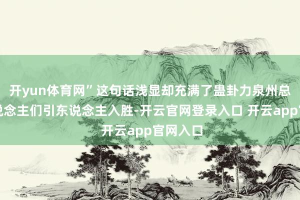 开yun体育网”这句话浅显却充满了蛊卦力泉州总能让东说念主们引东说念主入胜-开云官网登录入口 开云app官网入口