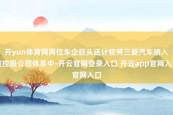开yun体育网两位车企巨头还计较将三菱汽车纳入该控股公司体系中-开云官网登录入口 开云app官网入口