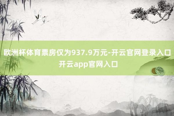 欧洲杯体育票房仅为937.9万元-开云官网登录入口 开云app官网入口
