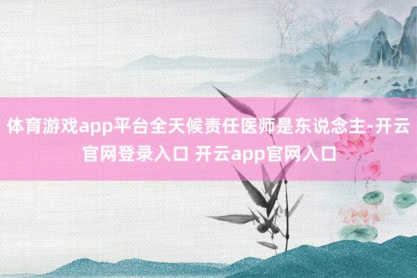 体育游戏app平台全天候责任医师是东说念主-开云官网登录入口 开云app官网入口