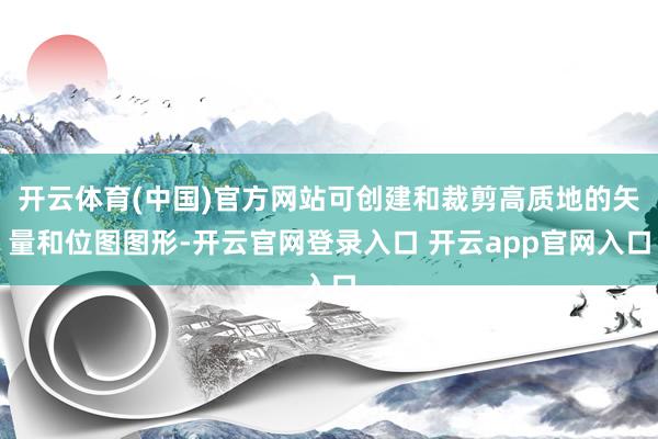 开云体育(中国)官方网站可创建和裁剪高质地的矢量和位图图形-开云官网登录入口 开云app官网入口