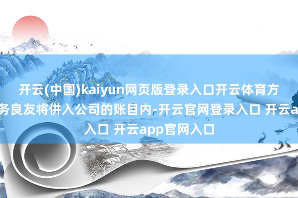开云(中国)kaiyun网页版登录入口开云体育方针集团的财务良友将併入公司的账目内-开云官网登录入口 开云app官网入口