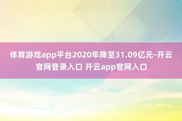 体育游戏app平台2020年降至31.09亿元-开云官网登录入口 开云app官网入口