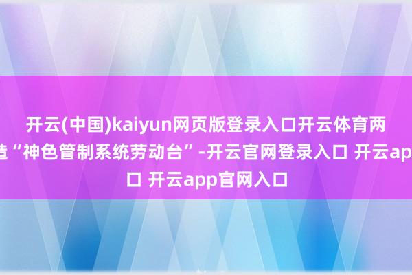 开云(中国)kaiyun网页版登录入口开云体育两边共同打造“神色管制系统劳动台”-开云官网登录入口 开云app官网入口