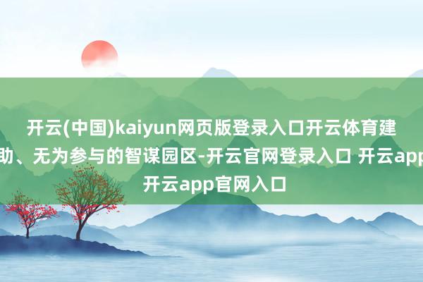 开云(中国)kaiyun网页版登录入口开云体育建造多元互助、无为参与的智谋园区-开云官网登录入口 开云app官网入口