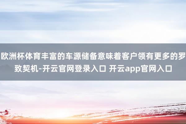 欧洲杯体育丰富的车源储备意味着客户领有更多的罗致契机-开云官网登录入口 开云app官网入口