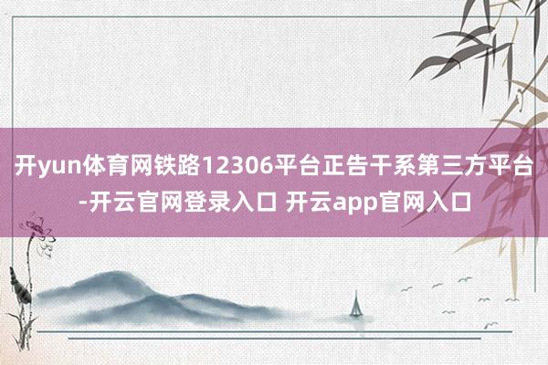 开yun体育网铁路12306平台正告干系第三方平台-开云官网登录入口 开云app官网入口