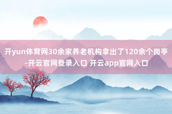 开yun体育网30余家养老机构拿出了120余个岗亭-开云官网登录入口 开云app官网入口
