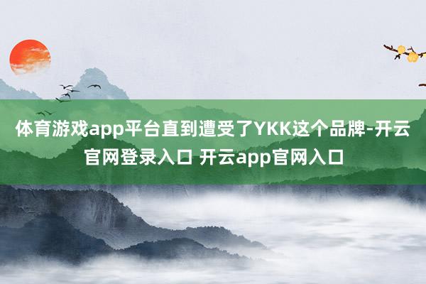 体育游戏app平台直到遭受了YKK这个品牌-开云官网登录入口 开云app官网入口