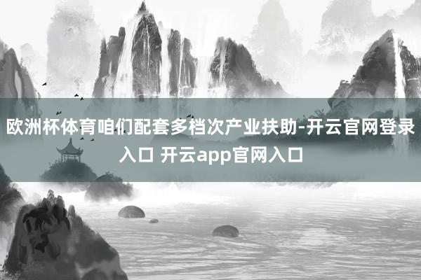 欧洲杯体育咱们配套多档次产业扶助-开云官网登录入口 开云app官网入口