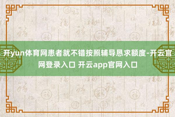 开yun体育网患者就不错按照辅导恳求额度-开云官网登录入口 开云app官网入口