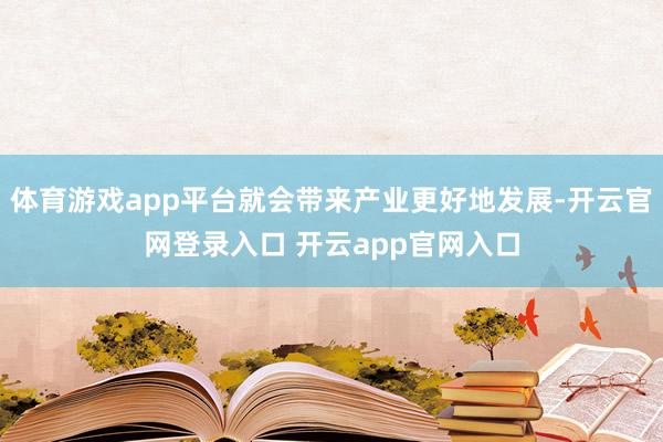 体育游戏app平台就会带来产业更好地发展-开云官网登录入口 开云app官网入口