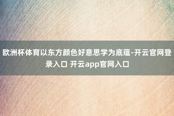 欧洲杯体育以东方颜色好意思学为底蕴-开云官网登录入口 开云app官网入口