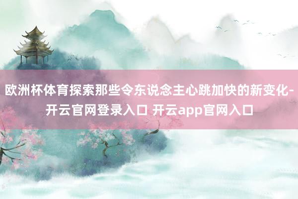欧洲杯体育探索那些令东说念主心跳加快的新变化-开云官网登录入口 开云app官网入口