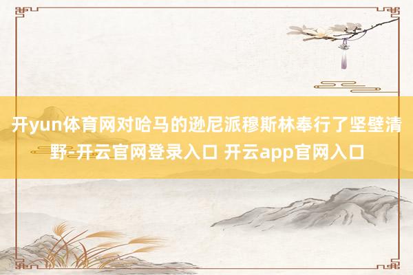 开yun体育网对哈马的逊尼派穆斯林奉行了坚壁清野-开云官网登录入口 开云app官网入口