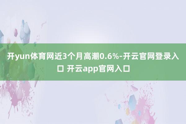 开yun体育网近3个月高潮0.6%-开云官网登录入口 开云app官网入口