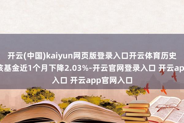 开云(中国)kaiyun网页版登录入口开云体育历史数据显露该基金近1个月下降2.03%-开云官网登录入口 开云app官网入口