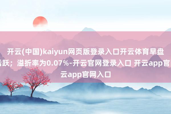 开云(中国)kaiyun网页版登录入口开云体育早盘交投活跃；溢折率为0.07%-开云官网登录入口 开云app官网入口